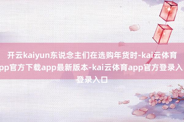 开云kaiyun东说念主们在选购年货时-kai云体育app官方下载app最新版本-kai云体育app官方登录入口
