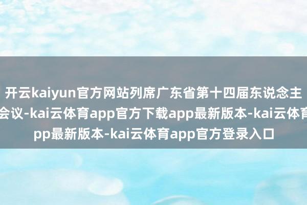 开云kaiyun官方网站列席广东省第十四届东说念主民代表大会第三次会议-kai云体育app官方下载app最新版本-kai云体育app官方登录入口