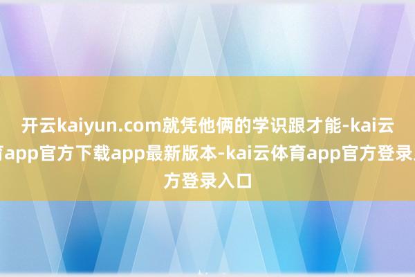 开云kaiyun.com就凭他俩的学识跟才能-kai云体育app官方下载app最新版本-kai云体育app官方登录入口
