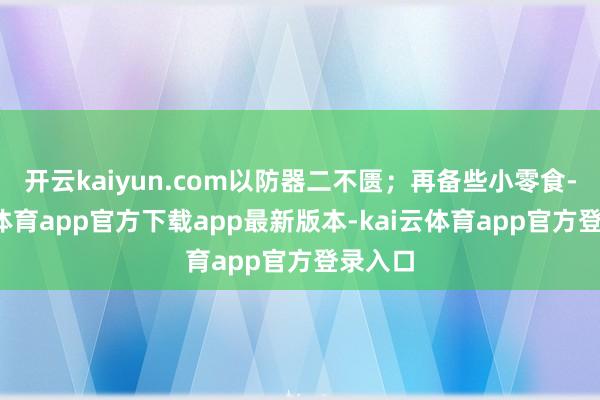 开云kaiyun.com以防器二不匮;再备些小零食-kai云体育app官方下载app最新版本-kai云体育app官方登录入口