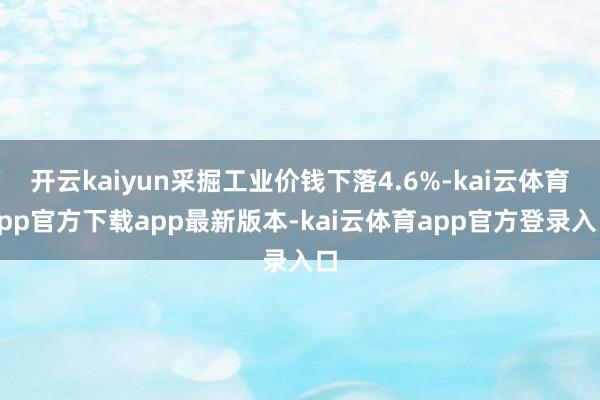 开云kaiyun采掘工业价钱下落4.6%-kai云体育app官方下载app最新版本-kai云体育app官方登录入口
