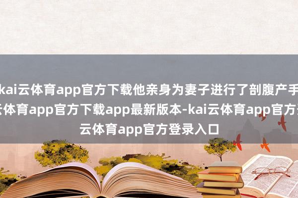 kai云体育app官方下载他亲身为妻子进行了剖腹产手术-kai云体育app官方下载app最新版本-kai云体育app官方登录入口