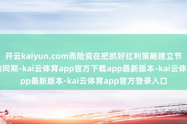 开云kaiyun.com而险资在把抓好红利策略建立节拍和投资安全角落的同期-kai云体育app官方下载app最新版本-kai云体育app官方登录入口