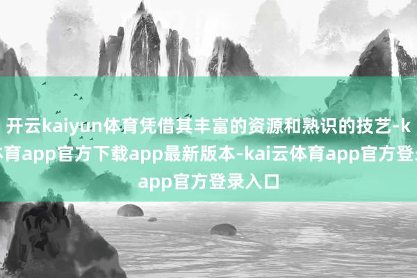 开云kaiyun体育凭借其丰富的资源和熟识的技艺-kai云体育app官方下载app最新版本-kai云体育app官方登录入口