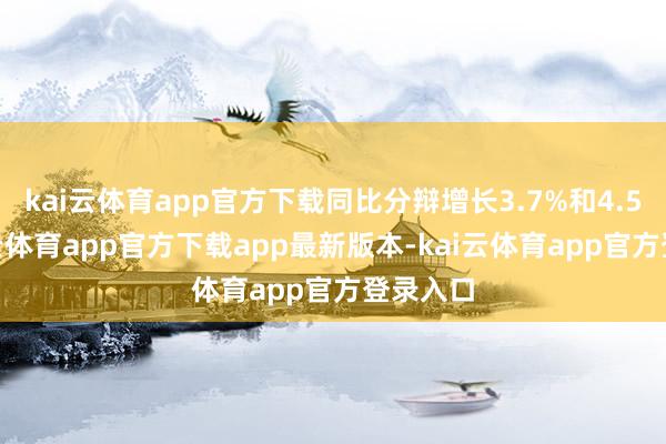 kai云体育app官方下载同比分辩增长3.7%和4.5%-kai云体育app官方下载app最新版本-kai云体育app官方登录入口