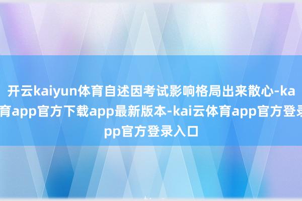 开云kaiyun体育自述因考试影响格局出来散心-kai云体育app官方下载app最新版本-kai云体育app官方登录入口