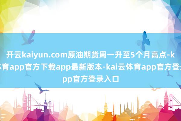 开云kaiyun.com原油期货周一升至5个月高点-kai云体育app官方下载app最新版本-kai云体育app官方登录入口