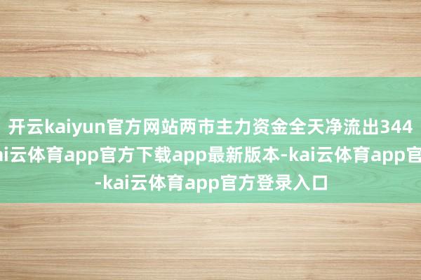 开云kaiyun官方网站两市主力资金全天净流出344.67亿元-kai云体育app官方下载app最新版本-kai云体育app官方登录入口
