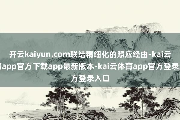 开云kaiyun.com联结精细化的照应经由-kai云体育app官方下载app最新版本-kai云体育app官方登录入口