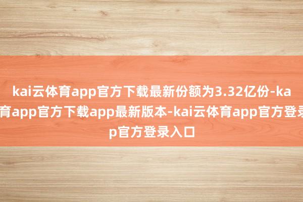 kai云体育app官方下载最新份额为3.32亿份-kai云体育app官方下载app最新版本-kai云体育app官方登录入口