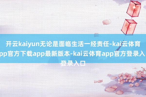 开云kaiyun无论是面临生活一经责任-kai云体育app官方下载app最新版本-kai云体育app官方登录入口