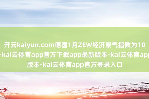 开云kaiyun.com德国1月ZEW经济景气指数为10.3，前值15.7-kai云体育app官方下载app最新版本-kai云体育app官方登录入口