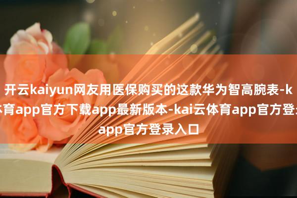 开云kaiyun网友用医保购买的这款华为智高腕表-kai云体育app官方下载app最新版本-kai云体育app官方登录入口