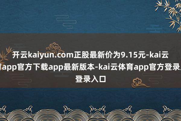 开云kaiyun.com正股最新价为9.15元-kai云体育app官方下载app最新版本-kai云体育app官方登录入口