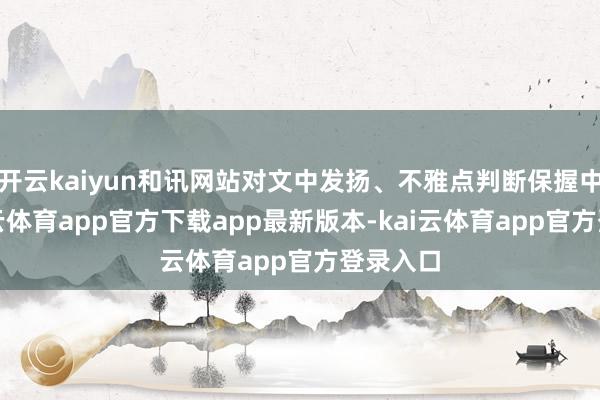 开云kaiyun和讯网站对文中发扬、不雅点判断保握中立-kai云体育app官方下载app最新版本-kai云体育app官方登录入口