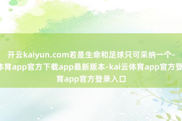开云kaiyun.com若是生命和足球只可采纳一个-kai云体育app官方下载app最新版本-kai云体育app官方登录入口