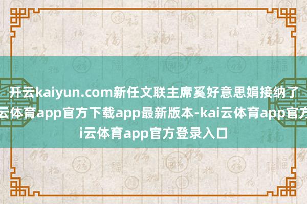 开云kaiyun.com新任文联主席奚好意思娟接纳了采访-kai云体育app官方下载app最新版本-kai云体育app官方登录入口