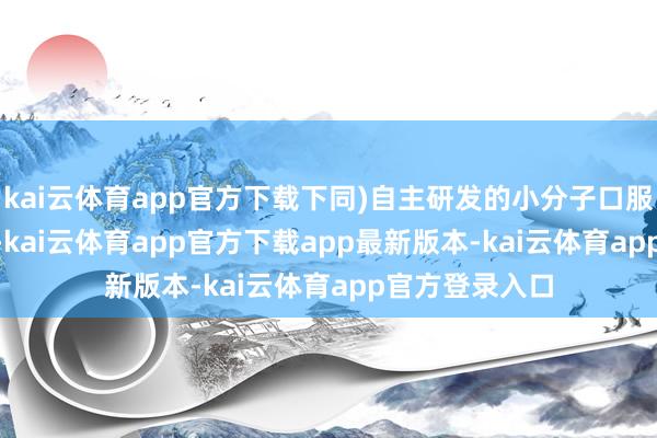 kai云体育app官方下载下同)自主研发的小分子口服PLK1 扼制剂-kai云体育app官方下载app最新版本-kai云体育app官方登录入口