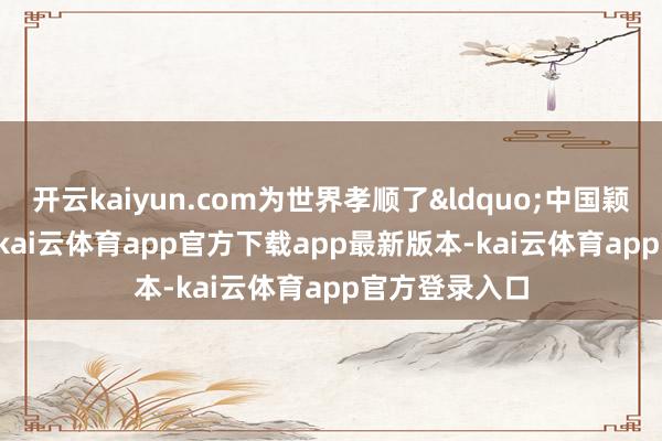 开云kaiyun.com为世界孝顺了&ldquo;中国颖异&rdquo;-kai云体育app官方下载app最新版本-kai云体育app官方登录入口