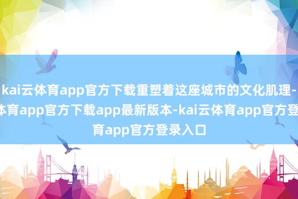 kai云体育app官方下载重塑着这座城市的文化肌理-kai云体育app官方下载app最新版本-kai云体育app官方登录入口