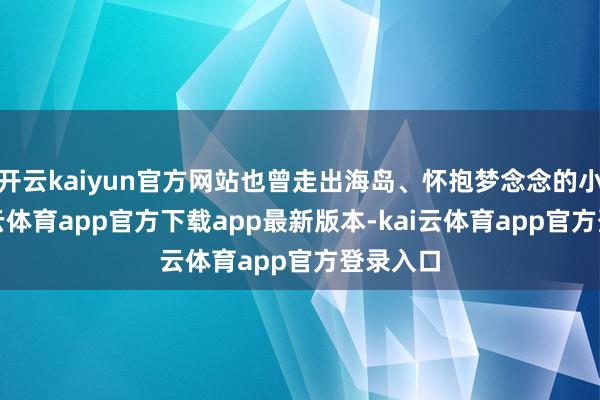 开云kaiyun官方网站也曾走出海岛、怀抱梦念念的小雪-kai云体育app官方下载app最新版本-kai云体育app官方登录入口