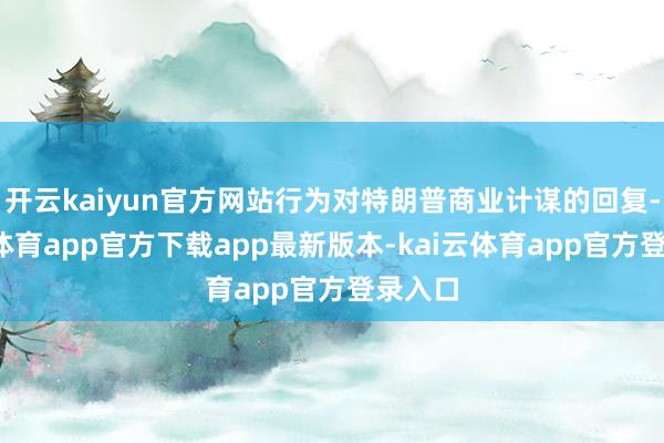 开云kaiyun官方网站行为对特朗普商业计谋的回复-kai云体育app官方下载app最新版本-kai云体育app官方登录入口