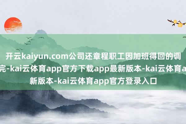 开云kaiyun.com公司还章程职工因加班得回的调休必须在当月休完-kai云体育app官方下载app最新版本-kai云体育app官方登录入口