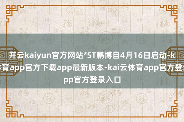 开云kaiyun官方网站*ST鹏博自4月16日启动-kai云体育app官方下载app最新版本-kai云体育app官方登录入口