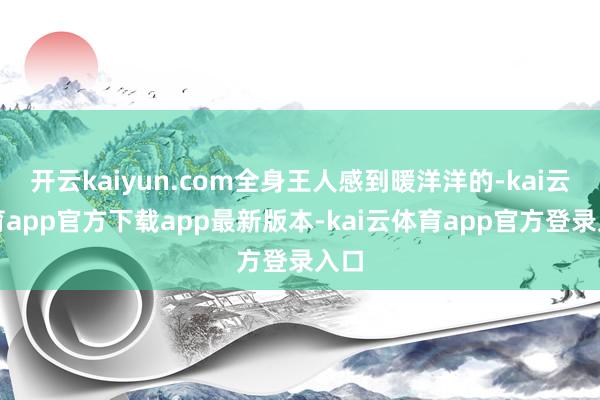 开云kaiyun.com全身王人感到暖洋洋的-kai云体育app官方下载app最新版本-kai云体育app官方登录入口