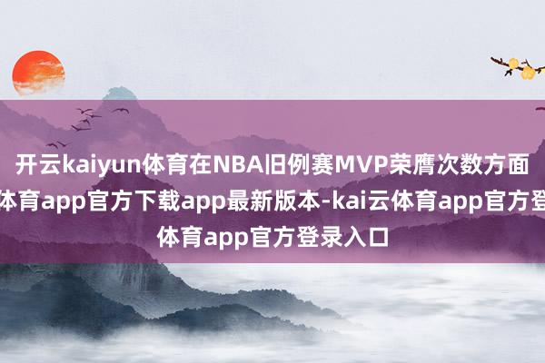开云kaiyun体育在NBA旧例赛MVP荣膺次数方面-kai云体育app官方下载app最新版本-kai云体育app官方登录入口