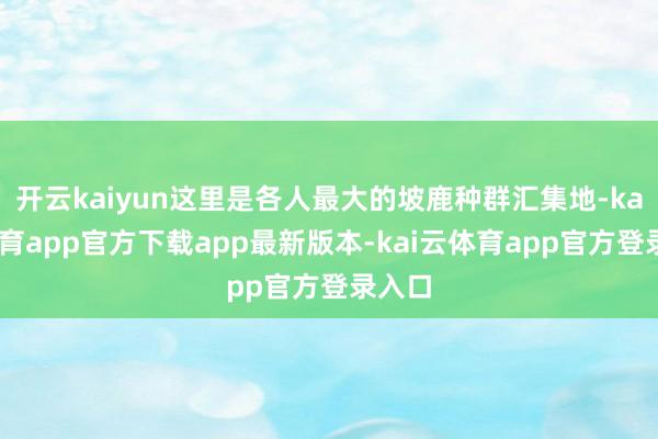 开云kaiyun这里是各人最大的坡鹿种群汇集地-kai云体育app官方下载app最新版本-kai云体育app官方登录入口