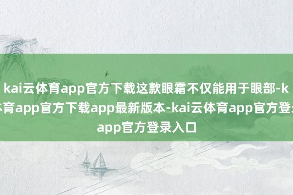 kai云体育app官方下载这款眼霜不仅能用于眼部-kai云体育app官方下载app最新版本-kai云体育app官方登录入口