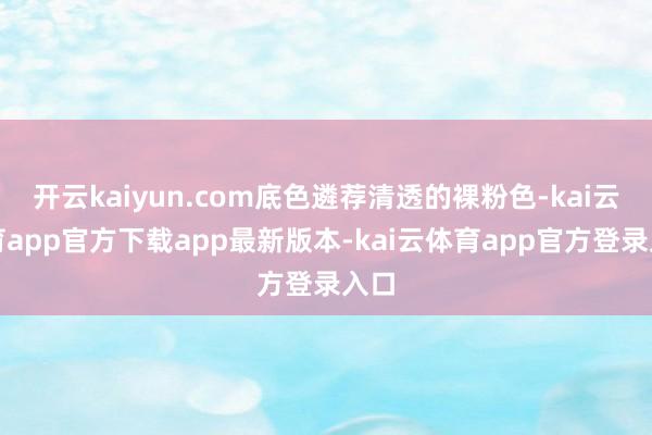 开云kaiyun.com底色遴荐清透的裸粉色-kai云体育app官方下载app最新版本-kai云体育app官方登录入口