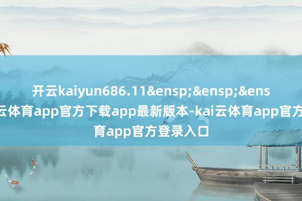 开云kaiyun686.11&ensp;&ensp;&ensp;1-kai云体育app官方下载app最新版本-kai云体育app官方登录入口