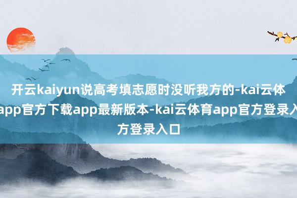 开云kaiyun说高考填志愿时没听我方的-kai云体育app官方下载app最新版本-kai云体育app官方登录入口