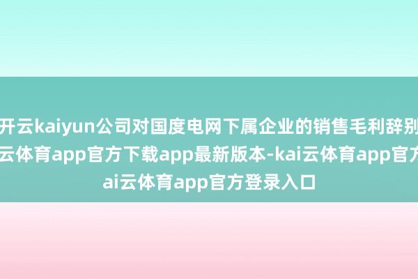 开云kaiyun公司对国度电网下属企业的销售毛利辞别为13-kai云体育app官方下载app最新版本-kai云体育app官方登录入口