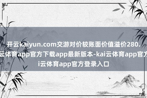 开云kaiyun.com交游对价较账面价值溢价280.68%-kai云体育app官方下载app最新版本-kai云体育app官方登录入口