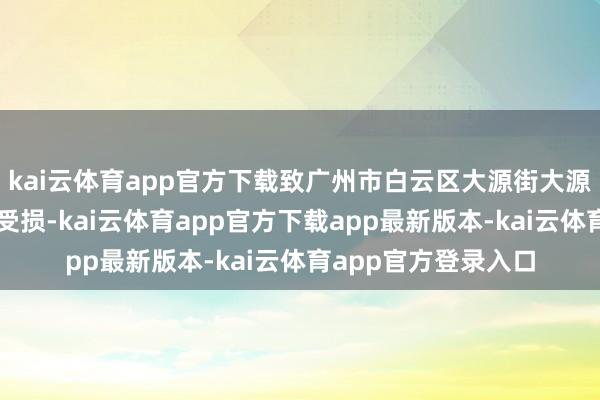 kai云体育app官方下载致广州市白云区大源街大源村黄庄片区有房屋受损-kai云体育app官方下载app最新版本-kai云体育app官方登录入口