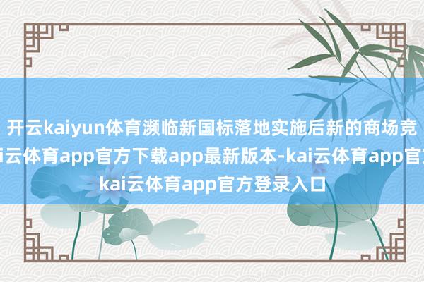 开云kaiyun体育濒临新国标落地实施后新的商场竞争周期-kai云体育app官方下载app最新版本-kai云体育app官方登录入口