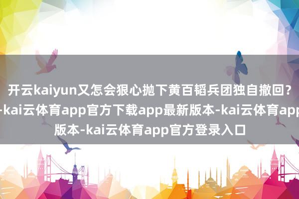 开云kaiyun又怎会狠心抛下黄百韬兵团独自撤回？世俗想及此事-kai云体育app官方下载app最新版本-kai云体育app官方登录入口