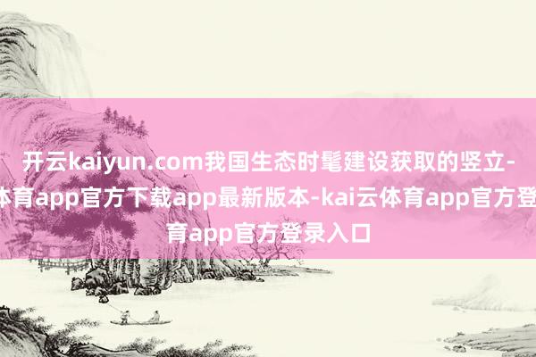 开云kaiyun.com我国生态时髦建设获取的竖立-kai云体育app官方下载app最新版本-kai云体育app官方登录入口