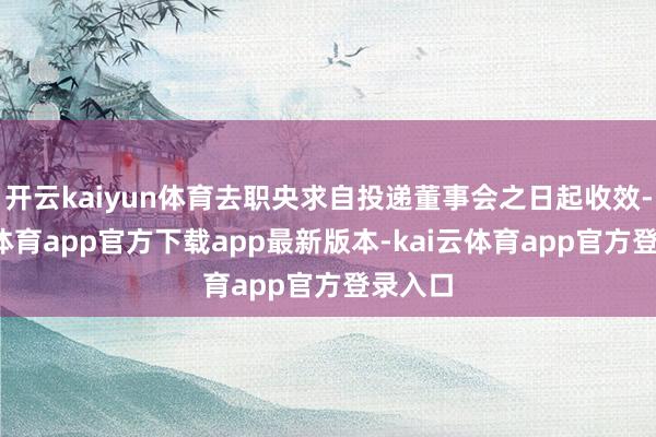 开云kaiyun体育去职央求自投递董事会之日起收效-kai云体育app官方下载app最新版本-kai云体育app官方登录入口
