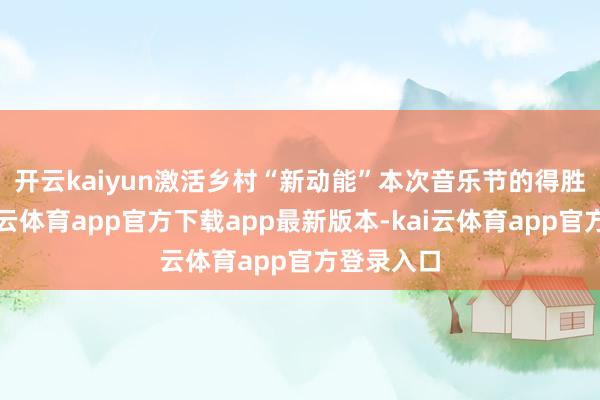 开云kaiyun激活乡村“新动能” 本次音乐节的得胜举办-kai云体育app官方下载app最新版本-kai云体育app官方登录入口