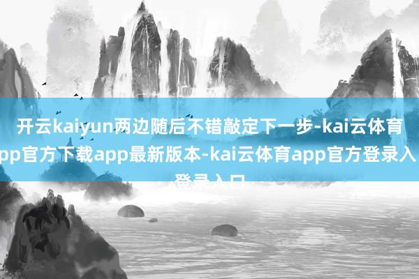 开云kaiyun两边随后不错敲定下一步-kai云体育app官方下载app最新版本-kai云体育app官方登录入口