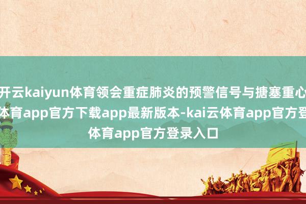 开云kaiyun体育领会重症肺炎的预警信号与搪塞重心-kai云体育app官方下载app最新版本-kai云体育app官方登录入口