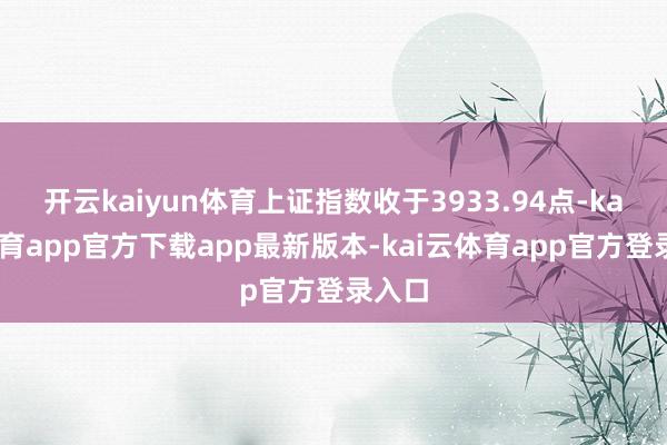 开云kaiyun体育上证指数收于3933.94点-kai云体育app官方下载app最新版本-kai云体育app官方登录入口
