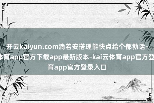 开云kaiyun.com淌若安搭理能快点给个郁勃话-kai云体育app官方下载app最新版本-kai云体育app官方登录入口