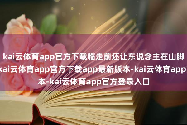kai云体育app官方下载临走前还让东说念主在山脚立了块石碑-kai云体育app官方下载app最新版本-kai云体育app官方登录入口