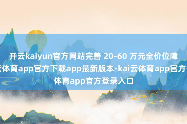 开云kaiyun官方网站完善 20-60 万元全价位障翳-kai云体育app官方下载app最新版本-kai云体育app官方登录入口