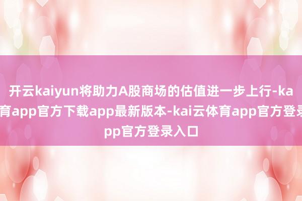 开云kaiyun将助力A股商场的估值进一步上行-kai云体育app官方下载app最新版本-kai云体育app官方登录入口